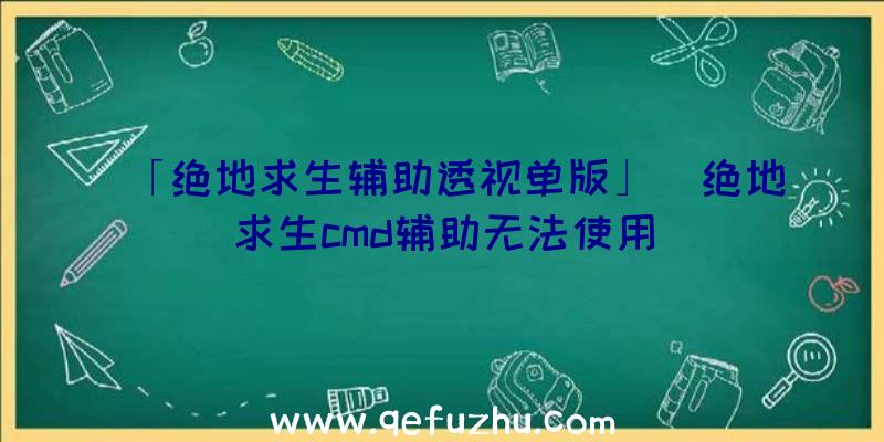 「绝地求生辅助透视单版」|绝地求生cmd辅助无法使用